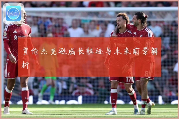 贾伦杰克逊成长轨迹与未来前景解析