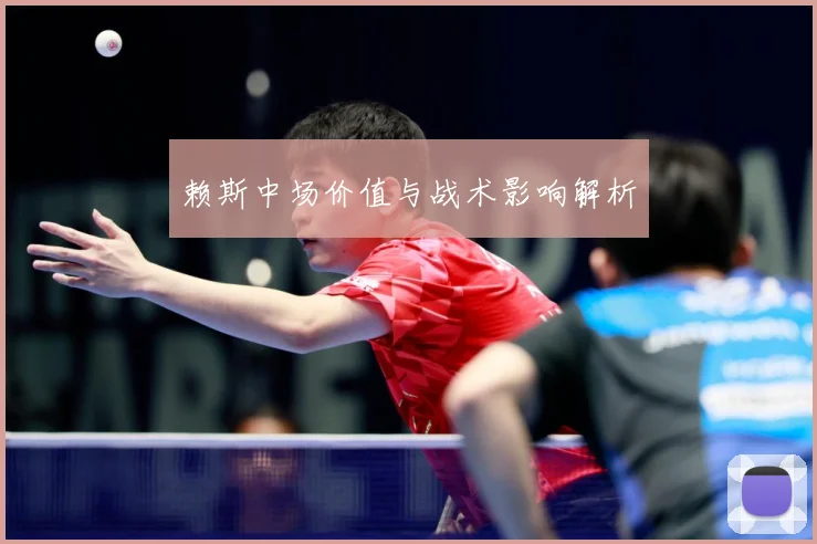赖斯中场价值与战术影响解析