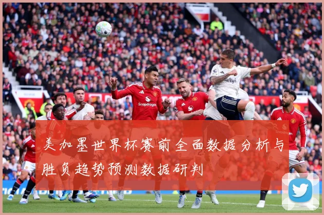 美加墨世界杯赛前全面数据分析与胜负趋势预测数据研判