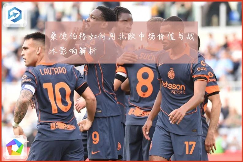 桑德伯格如何用北欧中场价值与战术影响解析