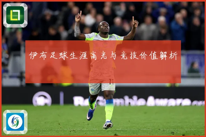 伊布足球生涯高光与竞技价值解析