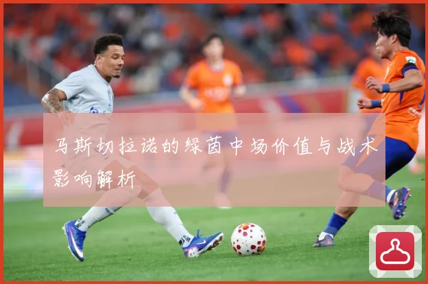 马斯切拉诺的绿茵中场价值与战术影响解析