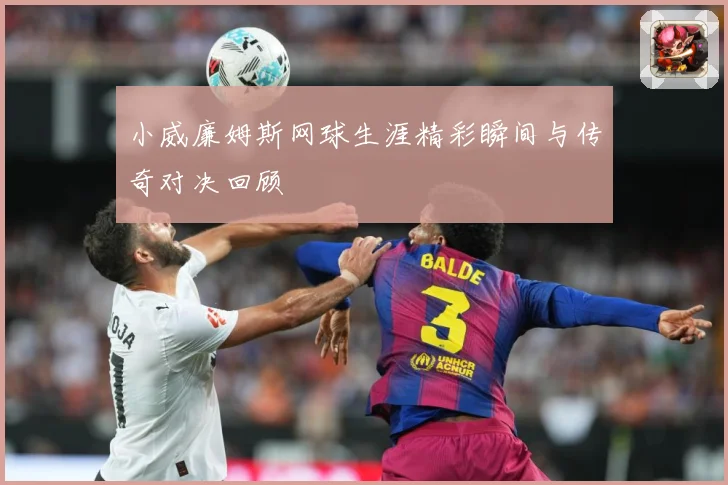 小威廉姆斯网球生涯精彩瞬间与传奇对决回顾