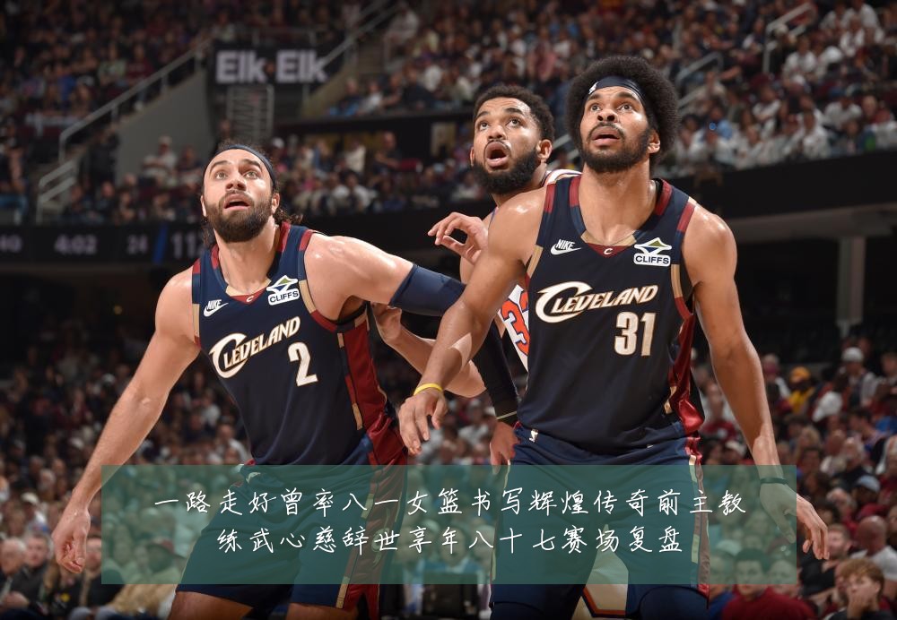 一路走好曾率八一女篮书写辉煌传奇前主教练武心慈辞世享年八十七赛场复盘