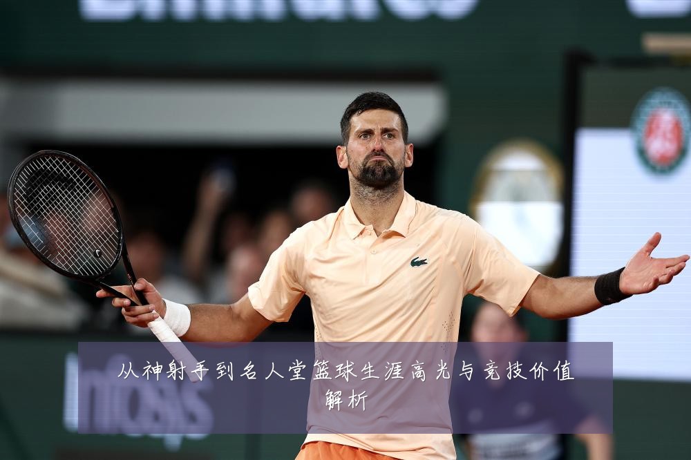 从神射手到名人堂篮球生涯高光与竞技价值解析