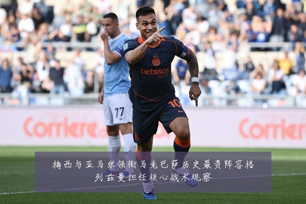 梅西与亚马尔领衔马竞巴萨历史最贵阵容格列兹曼担任核心战术观察